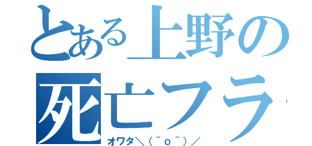 とある上野の死亡フラグ（オワタ＼（＾ｏ＾）／）