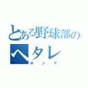 とある野球部のヘタレ（ホンマ）