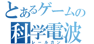 とあるゲームの科学電波（レールガン）