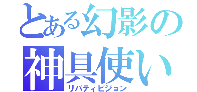 とある幻影の神具使い（リバティビジョン）