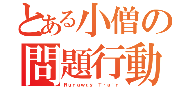 とある小僧の問題行動（Ｒｕｎａｗａｙ Ｔｒａｉｎ）