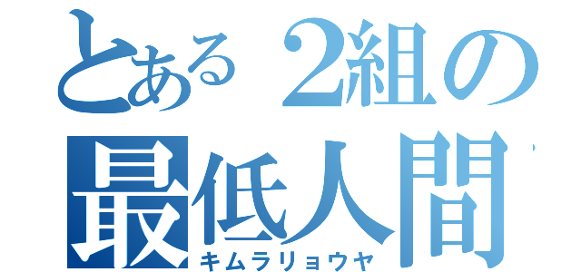 とある２組の最低人間（キムラリョウヤ）