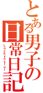 とある男子の日常日記（Ｌｕｃｋｙ☆ｓｔｕｒ）