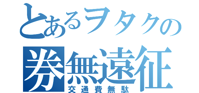 とあるヲタクの券無遠征（交通費無駄）