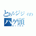 とあるジジィのハゲ頭（あくつ先生）