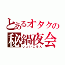 とあるオタクの秘鍋夜会（つついごらん）