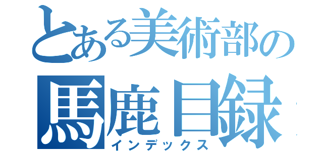 とある美術部の馬鹿目録（インデックス）