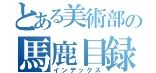 とある美術部の馬鹿目録（インデックス）