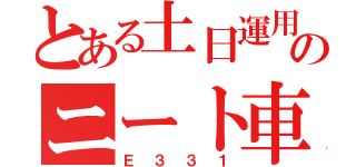 とある土日運用のニート車（Ｅ３３１）