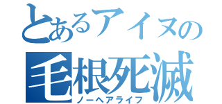 とあるアイヌの毛根死滅（ノーヘアライフ）