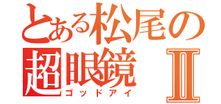 とある松尾の超眼鏡Ⅱ（ゴッドアイ）