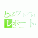 とあるワトラーのレポート（ｓｔａｒ ｓｔｏｒｙ）