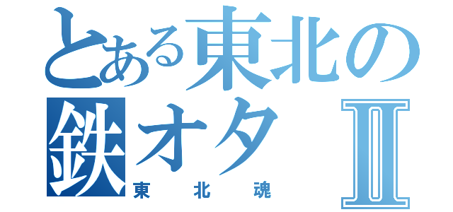 とある東北の鉄オタⅡ（東北魂）