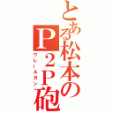 とある松本のＰ２Ｐ砲（ワレールガン）