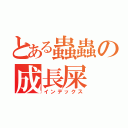 とある蟲蟲の成長屎（インデックス）