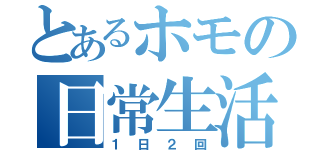 とあるホモの日常生活（１日２回）