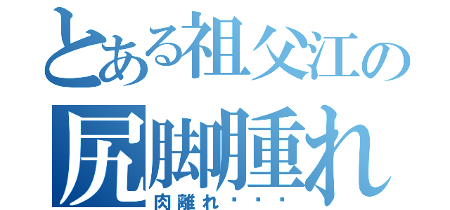 とある祖父江の尻脚腫れ（肉離れ〜〜〜）