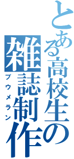 とある高校生の雑誌制作（ブウメラン）