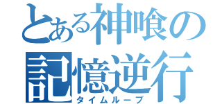 とある神喰の記憶逆行（タイムループ）