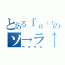 とあるｆａｔｅのソ→ラ↑ウ↓さん（ｗｗｗｗ）