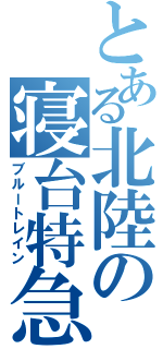 とある北陸の寝台特急（ブルートレイン）