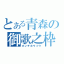 とある青森の御歌之枠（オンチホウソウ）