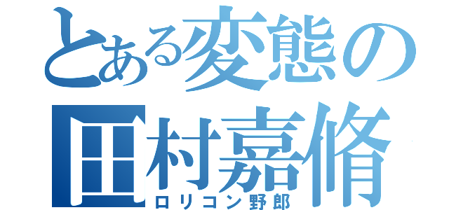 とある変態の田村嘉脩（ロリコン野郎）