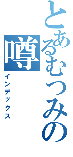 とあるむつみの噂Ⅱ（インデックス）