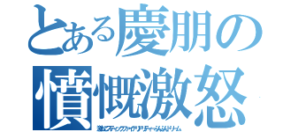 とある慶朋の憤慨激怒（激おこスティックファイナリアリティーぷんぷんドリーム）