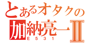 とあるオタクの加納亮一Ⅱ（Ｅ５３１）