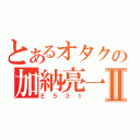 とあるオタクの加納亮一Ⅱ（Ｅ５３１）