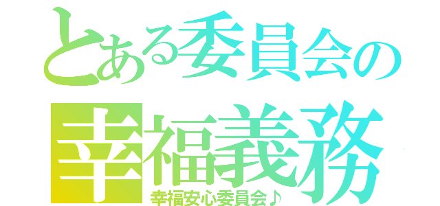 とある委員会の幸福義務（幸福安心委員会♪）