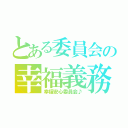 とある委員会の幸福義務（幸福安心委員会♪）