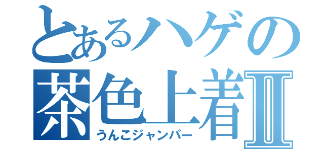 とあるハゲの茶色上着Ⅱ（うんこジャンパー）