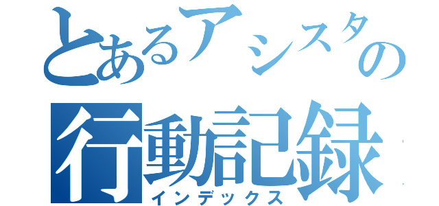 とあるアシスタントリーダーの行動記録（インデックス）