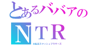 とあるババアのＮＴＲ（大乱交スマッシュブラザーズ）