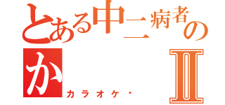 とある中二病者ののかⅡ（カラオケ〜）