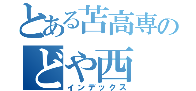 とある苫高専のどや西（インデックス）