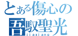 とある傷心の吾馭聖光（ｊｉａｘｉａｎｇ）