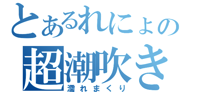 とあるれにょの超潮吹き（濡れまくり）