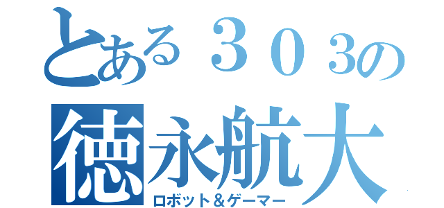 とある３０３の徳永航大（ロボット＆ゲーマー）