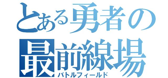 とある勇者の最前線場（バトルフィールド）