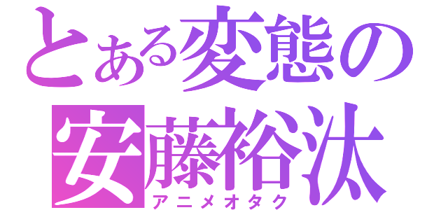 とある変態の安藤裕汰（アニメオタク）