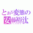 とある変態の安藤裕汰（アニメオタク）