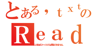 とある，ｔｘｔのＲｅａｄ ｍｅ（この形式ファイルでは再生できません）