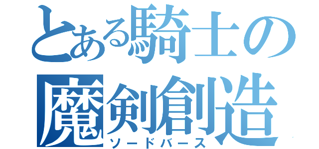 とある騎士の魔剣創造（ソードバース）