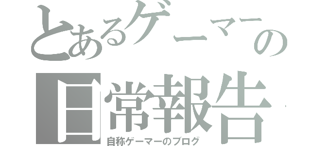 とあるゲーマーの日常報告（自称ゲーマーのブログ）