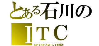 とある石川のＩＴＣ（ＳＰＹ×ＦＡＭＩＬＹを放送）