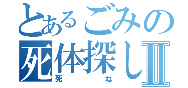 とあるごみの死体探しⅡ（死ね）