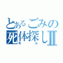 とあるごみの死体探しⅡ（死ね）